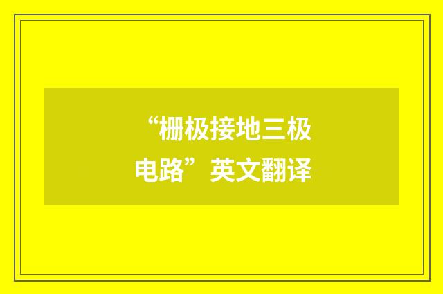 “栅极接地三极电路”英文翻译