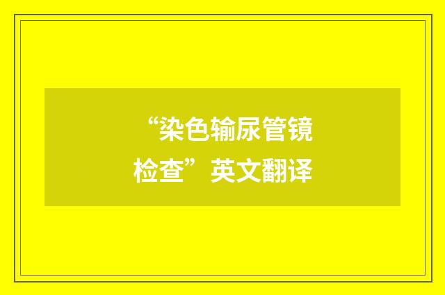 “染色输尿管镜检查”英文翻译