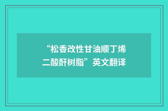 “松香改性甘油顺丁烯二酸酐树脂”英文翻译