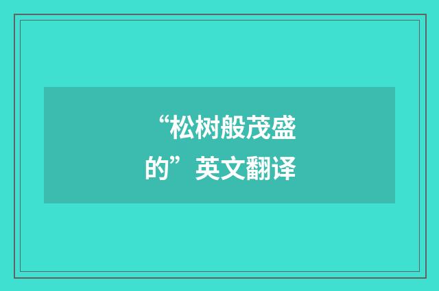 “松树般茂盛的”英文翻译