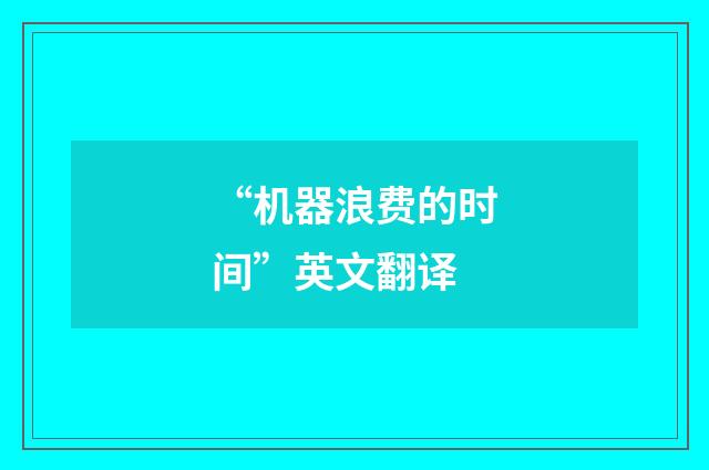 “机器浪费的时间”英文翻译