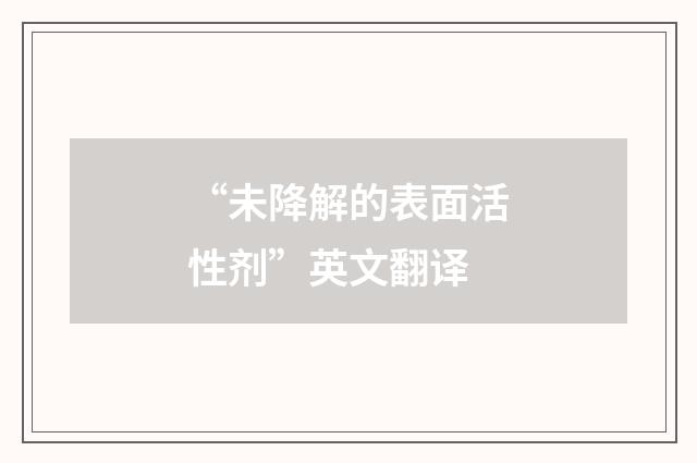 “未降解的表面活性剂”英文翻译