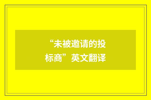 “未被邀请的投标商”英文翻译