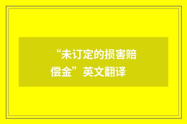 “未订定的损害赔偿金”英文翻译