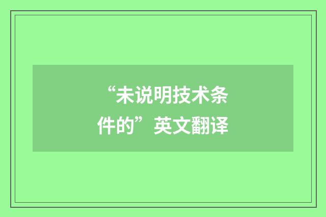 “未说明技术条件的”英文翻译