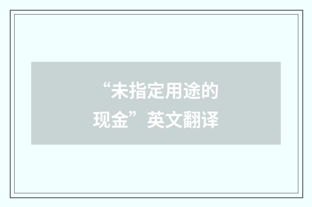 “未指定用途的现金”英文翻译
