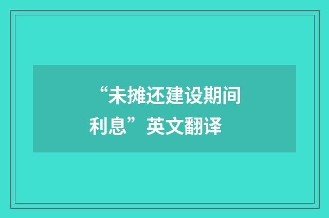 “未摊还建设期间利息”英文翻译