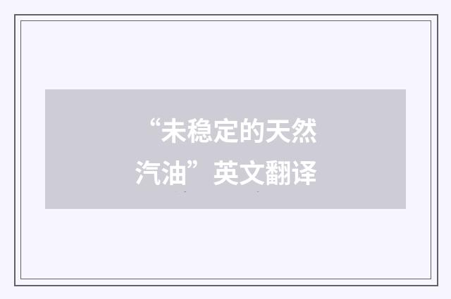 “未稳定的天然汽油”英文翻译