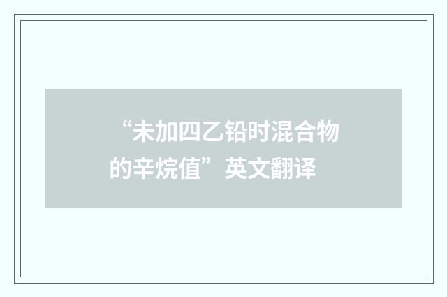 “未加四乙铅时混合物的辛烷值”英文翻译
