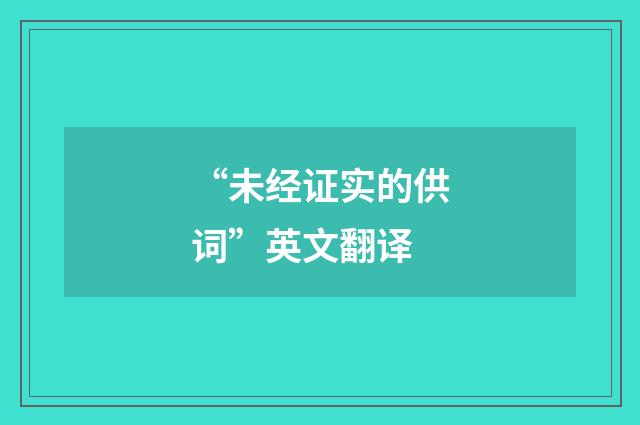 “未经证实的供词”英文翻译