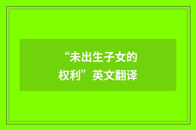 “未出生子女的权利”英文翻译
