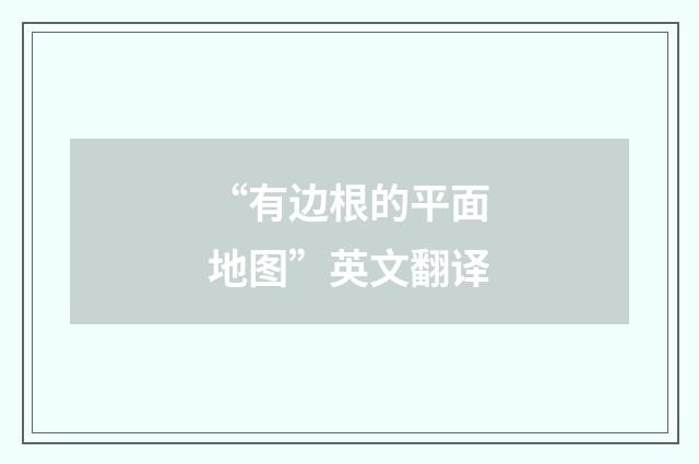 “有边根的平面地图”英文翻译