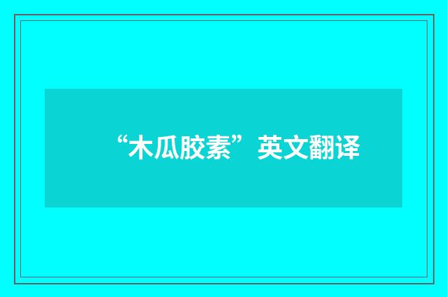 “木瓜胶素”英文翻译