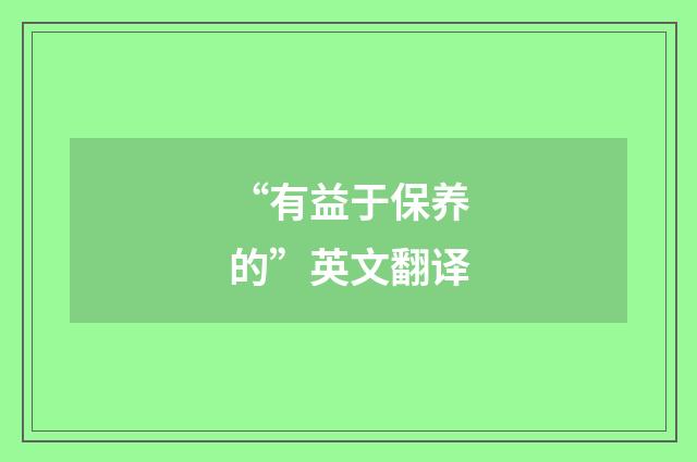 “有益于保养的”英文翻译