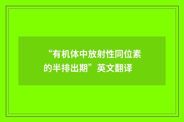 “有机体中放射性同位素的半排出期”英文翻译