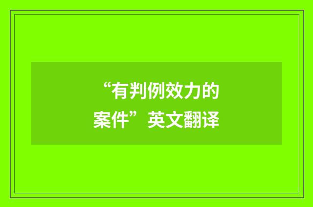 “有判例效力的案件”英文翻译