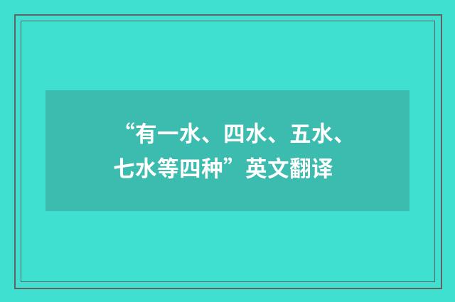 “有一水、四水、五水、七水等四种”英文翻译