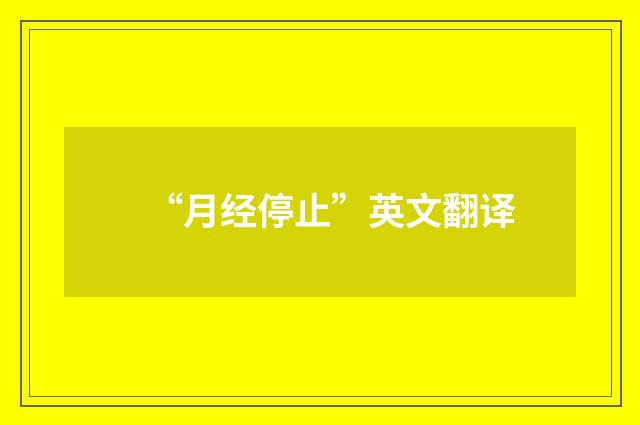 “月经停止”英文翻译