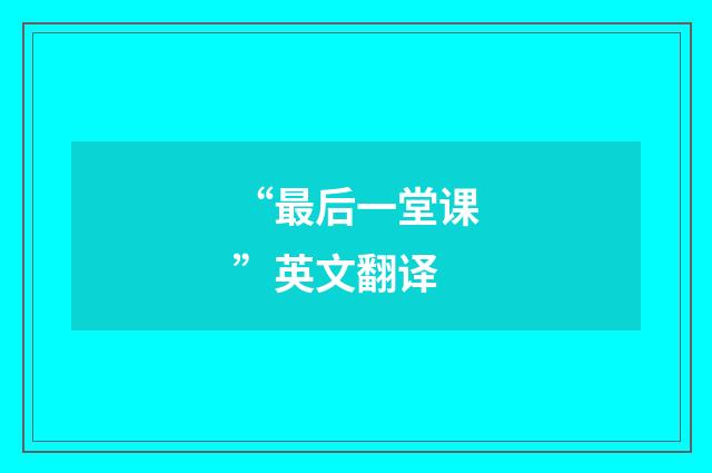 “最后一堂课”英文翻译