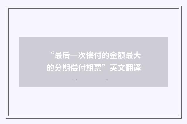 “最后一次偿付的金额最大的分期偿付期票”英文翻译