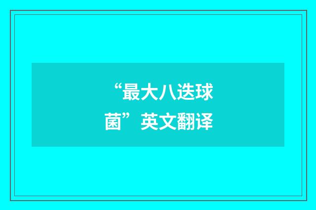 “最大八迭球菌”英文翻译