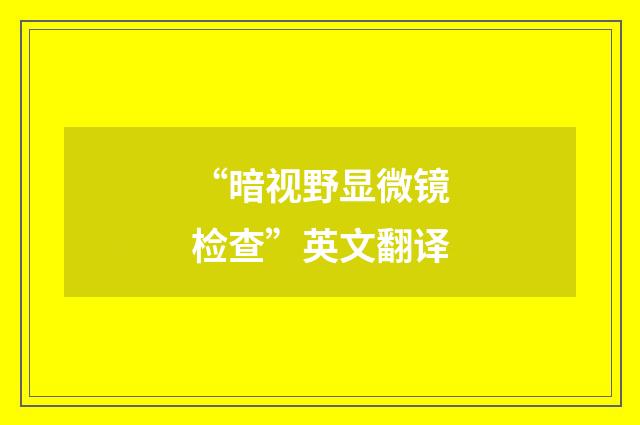 “暗视野显微镜检查”英文翻译