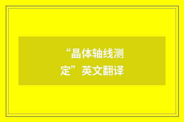 “晶体轴线测定”英文翻译