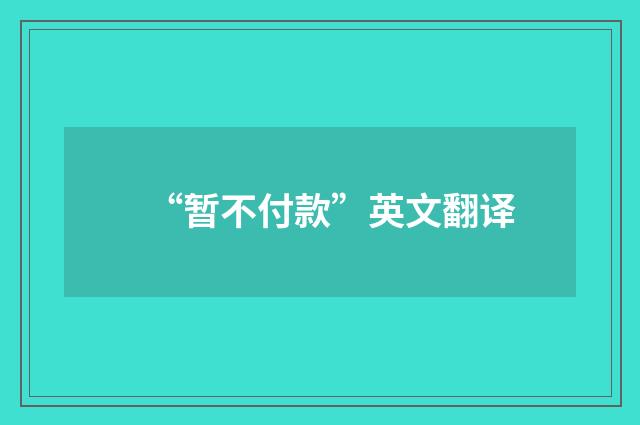 “暂不付款”英文翻译