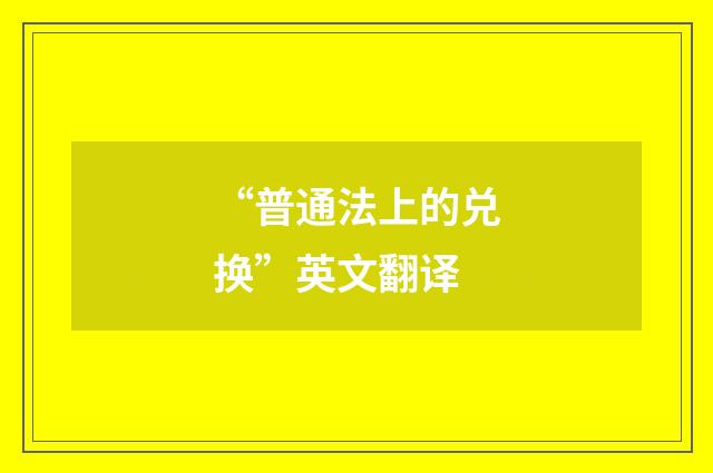 “普通法上的兑换”英文翻译