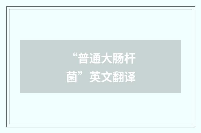 “普通大肠杆菌”英文翻译