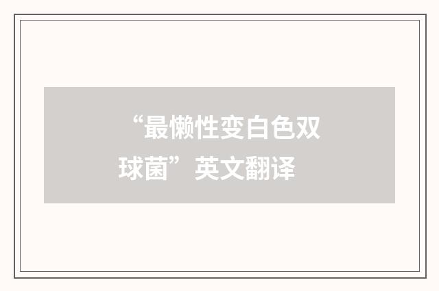 “最懒性变白色双球菌”英文翻译