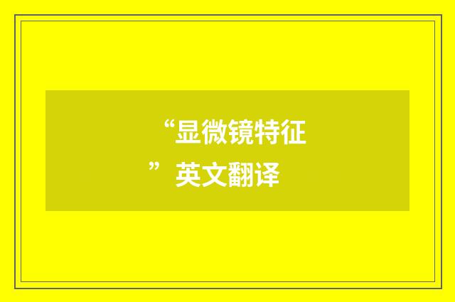 “显微镜特征”英文翻译