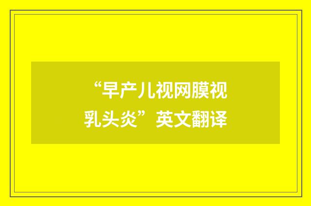 “早产儿视网膜视乳头炎”英文翻译