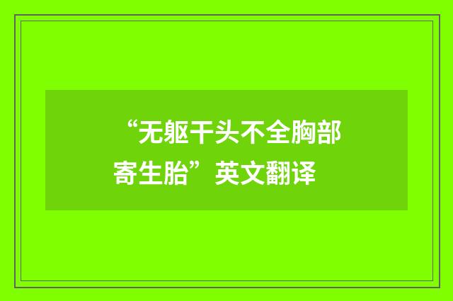 “无躯干头不全胸部寄生胎”英文翻译