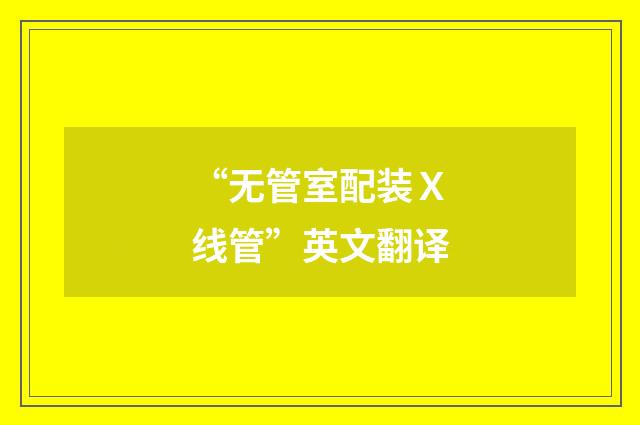 “无管室配装Ｘ线管”英文翻译