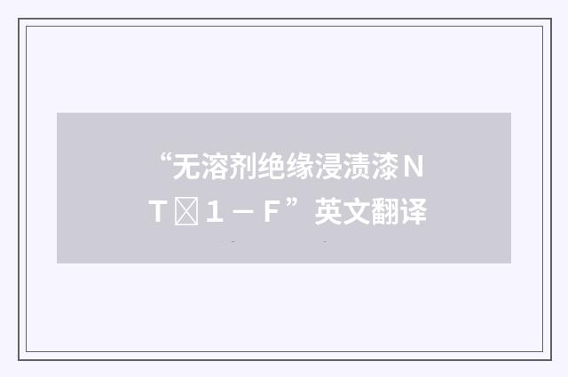 “无溶剂绝缘浸渍漆ＮＴ１－Ｆ”英文翻译