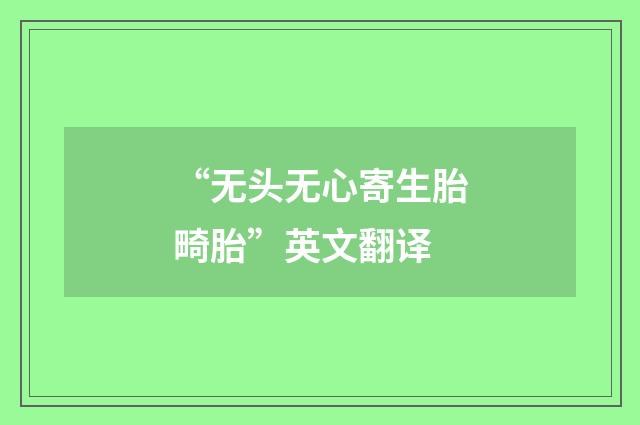 “无头无心寄生胎畸胎”英文翻译