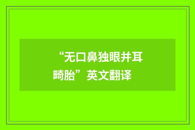 “无口鼻独眼并耳畸胎”英文翻译