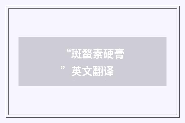 “斑蝥素硬膏”英文翻译