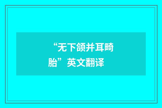“无下颌并耳畸胎”英文翻译