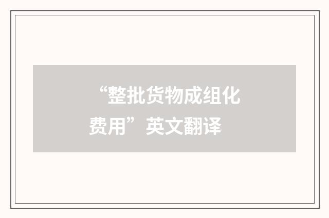 “整批货物成组化费用”英文翻译