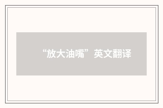 “放大油嘴”英文翻译