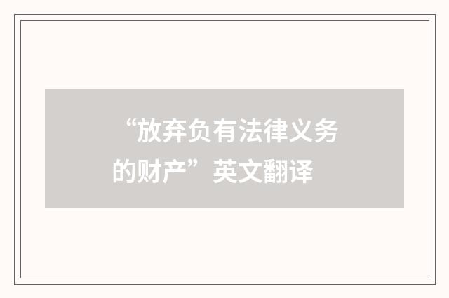 “放弃负有法律义务的财产”英文翻译