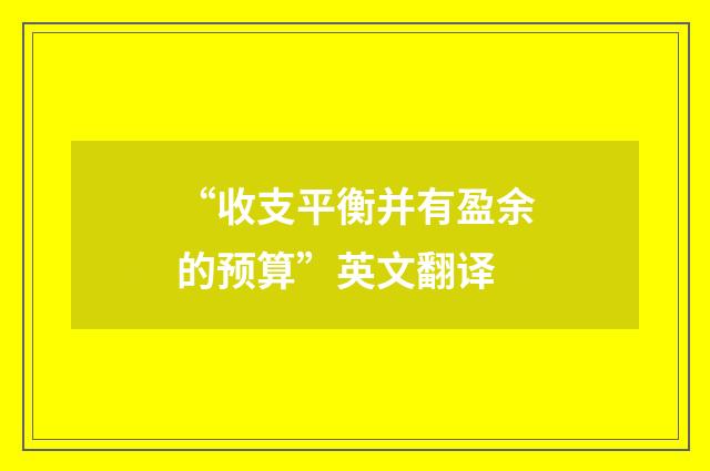 “收支平衡并有盈余的预算”英文翻译
