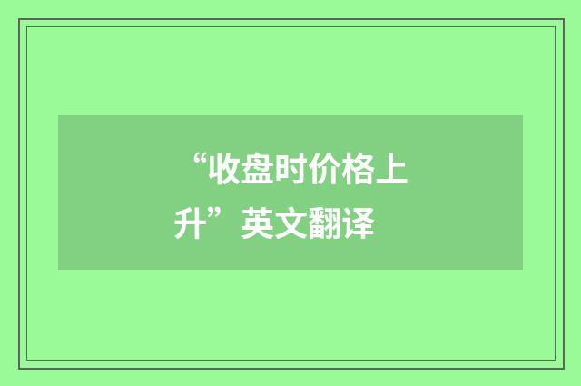 “收盘时价格上升”英文翻译