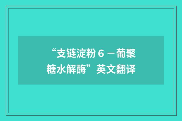 “支链淀粉６－葡聚糖水解酶”英文翻译