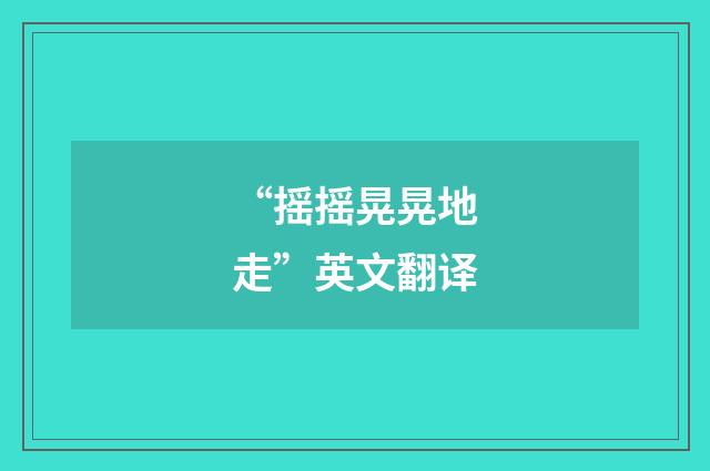 “摇摇晃晃地走”英文翻译