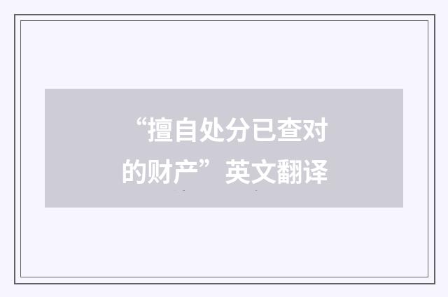 “擅自处分已查对的财产”英文翻译