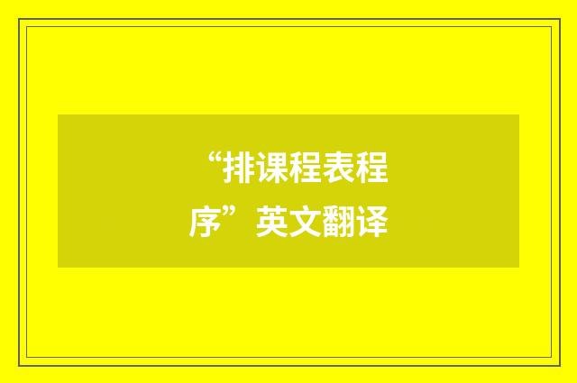 “排课程表程序”英文翻译
