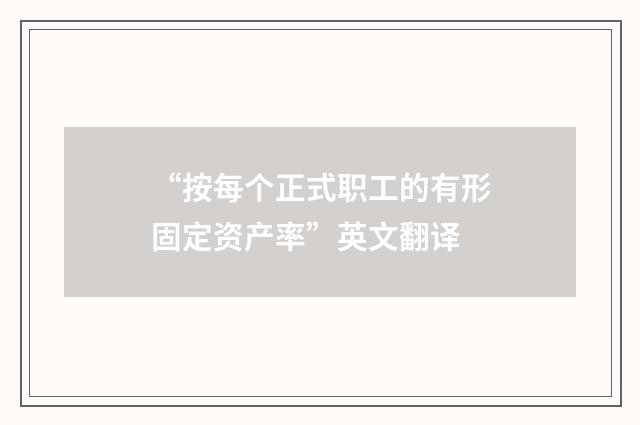 “按每个正式职工的有形固定资产率”英文翻译